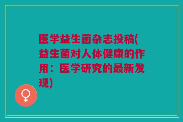 医学益生菌杂志投稿(益生菌对人体健康的作用：医学研究的新发现)