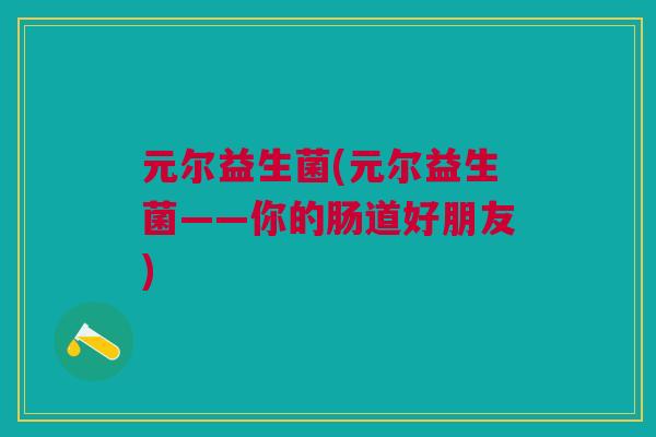 元尔益生菌(元尔益生菌——你的肠道好朋友) 元尔益生菌(元尔益生菌——你的肠道好朋友)