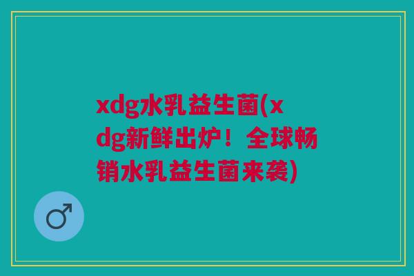 xdg水乳益生菌(xdg新鲜出炉！全球畅销水乳益生菌来袭)