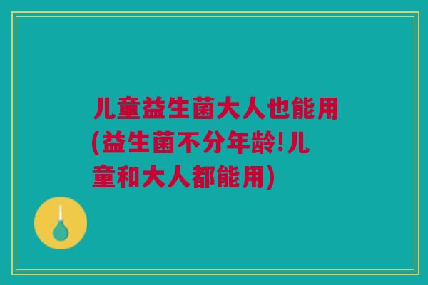 儿童益生菌大人也能用(益生菌不分年龄!儿童和大人都能用) 儿童益生菌大人也能用(益生菌不分年龄!儿童和大人都能用)