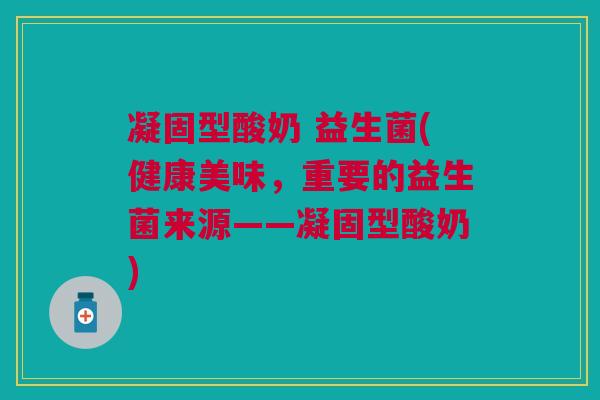 凝固型酸奶 益生菌(健康美味，重要的益生菌来源——凝固型酸奶)