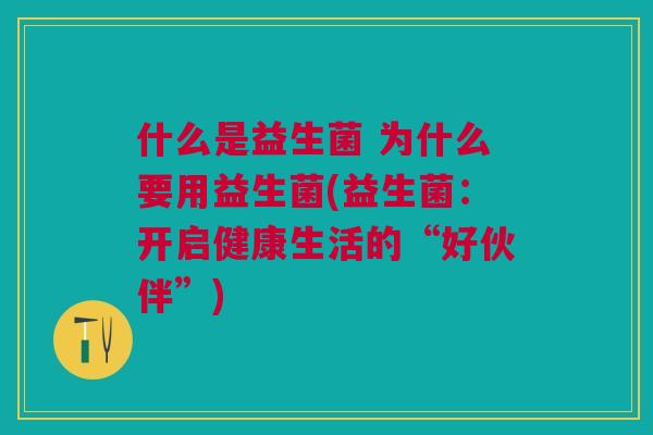 什么是益生菌 为什么要用益生菌(益生菌:开启健康生活的“好伙伴”)
