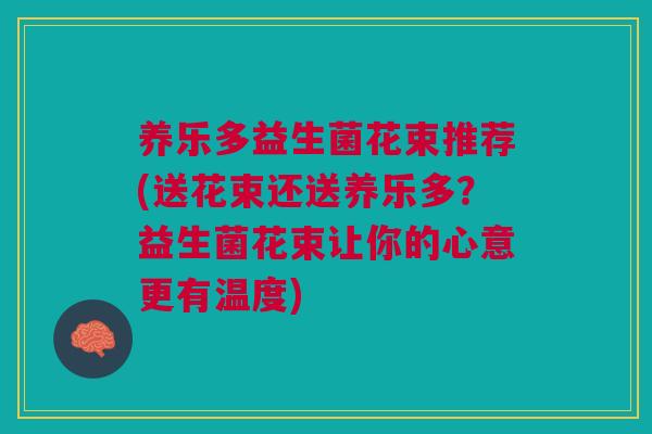 养乐多益生菌花束推荐(送花束还送养乐多?益生菌花束让你的心意更有温度)