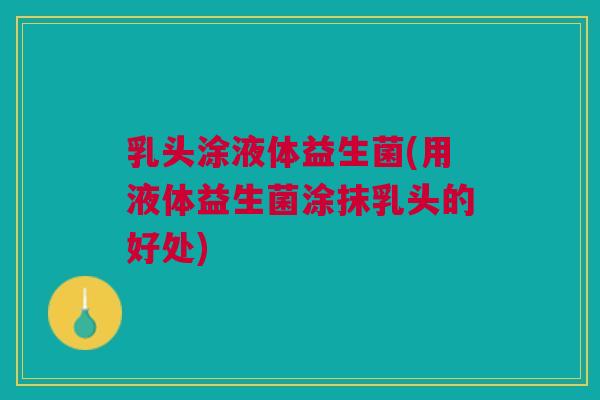 乳头涂液体益生菌(用液体益生菌涂抹乳头的好处)