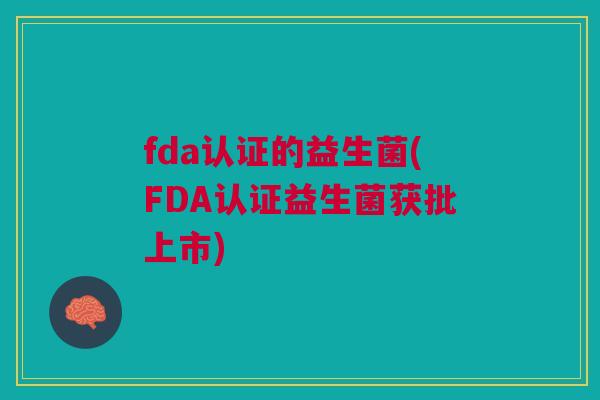 fda认证的益生菌(FDA认证益生菌获批上市)