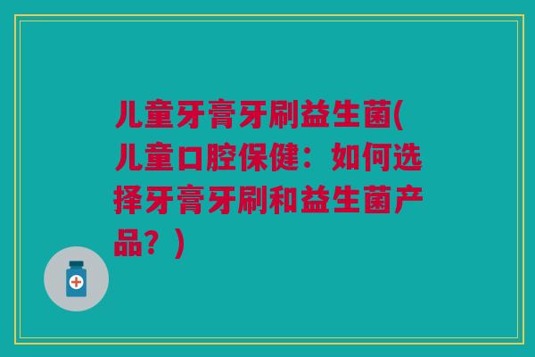 儿童牙膏牙刷益生菌(儿童口腔保健：如何选择牙膏牙刷和益生菌产品？)