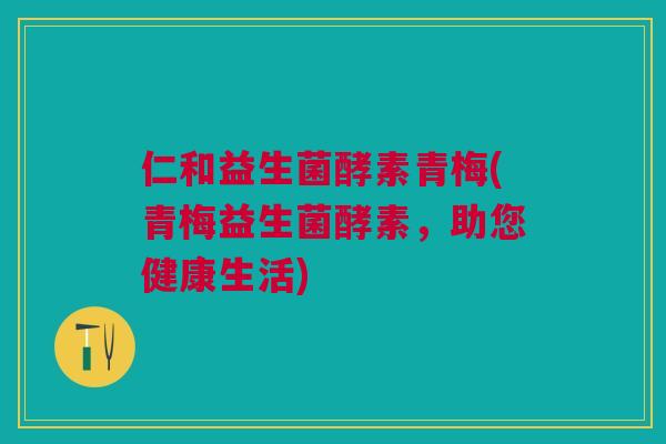 仁和益生菌酵素青梅(青梅益生菌酵素,助您健康生活)