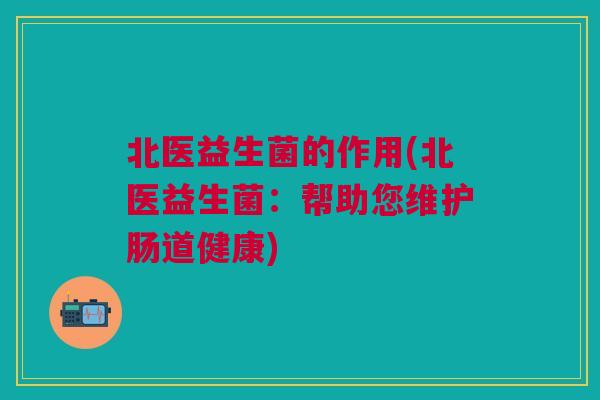 北医益生菌的作用(北医益生菌：帮助您维护肠道健康)