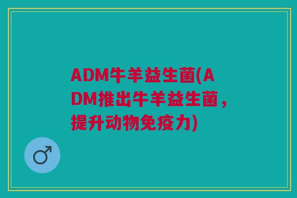 ADM牛羊益生菌(ADM推出牛羊益生菌,提升动物免疫力)