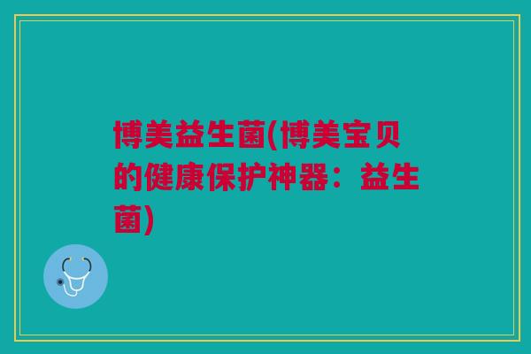 博美益生菌(博美宝贝的健康保护神器:益生菌)
