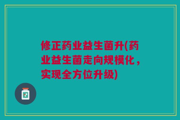 修正药业益生菌升(药业益生菌走向规模化,实现全方位升级) 修正药业益生菌升(药业益生菌走向规模化,实现全方位升级)
