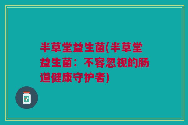 半草堂益生菌(半草堂益生菌:不容忽视的肠道健康守护者)
