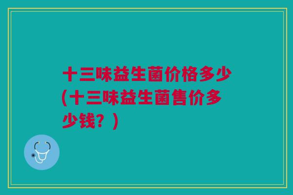十三味益生菌价格多少(十三味益生菌售价多少钱?) 十三味益生菌价格多少(十三味益生菌售价多少钱?)