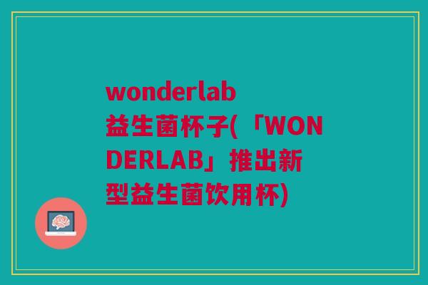 wonderlab 益生菌杯子(「WONDERLAB」推出新型益生菌饮用杯) wonderlab 益生菌杯子(「WONDERLAB」推出新型益生菌饮用杯)