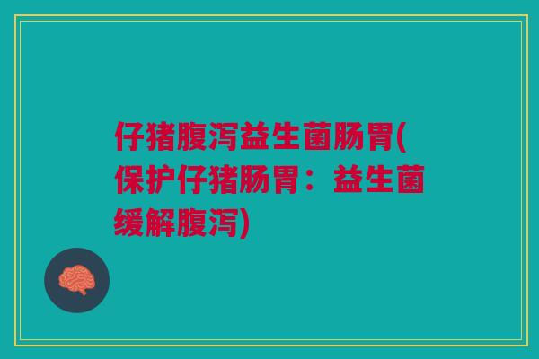仔猪腹泻益生菌肠胃(保护仔猪肠胃:益生菌缓解腹泻)