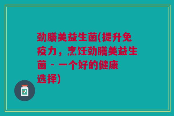 劲膳美益生菌(提升力,烹饪劲膳美益生菌 - 一个好的健康选择) 劲膳美益生菌(提升力,烹饪劲膳美益生菌 - 一个好的健康选择)