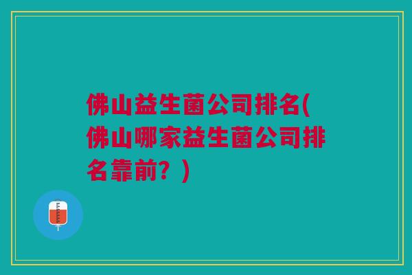 佛山益生菌公司排名(佛山哪家益生菌公司排名靠前?) 佛山益生菌公司排名(佛山哪家益生菌公司排名靠前?)