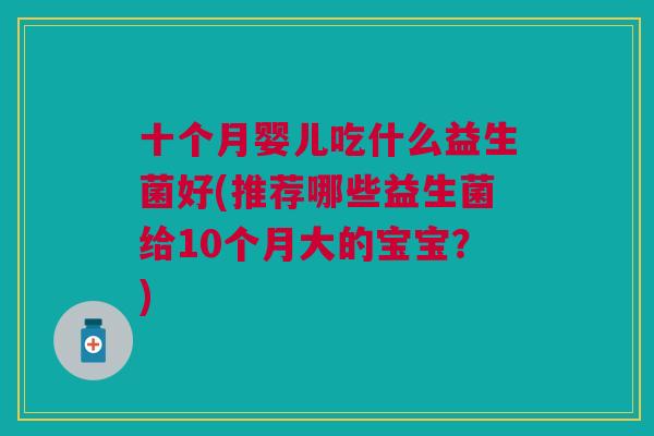 十个月婴儿吃什么益生菌好(推荐哪些益生菌给10个月大的宝宝?) 十个月婴儿吃什么益生菌好(推荐哪些益生菌给10个月大的宝宝?)