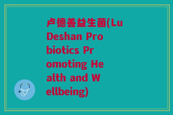 卢德善益生菌(Lu Deshan Probiotics Promoting Health and Wellbeing) 卢德善益生菌(Lu Deshan Probiotics Promoting Health and Wellbeing)
