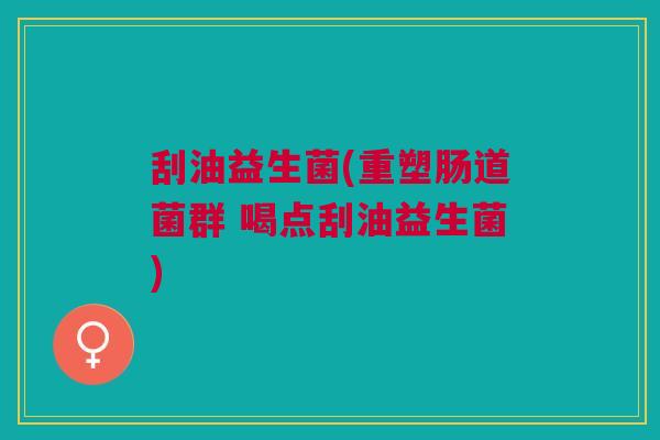 刮油益生菌(重塑肠道菌群 喝点刮油益生菌)