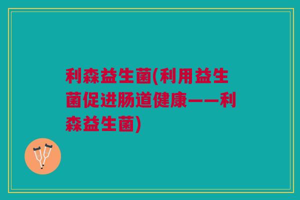 利森益生菌(利用益生菌促进肠道健康——利森益生菌) 利森益生菌(利用益生菌促进肠道健康——利森益生菌)