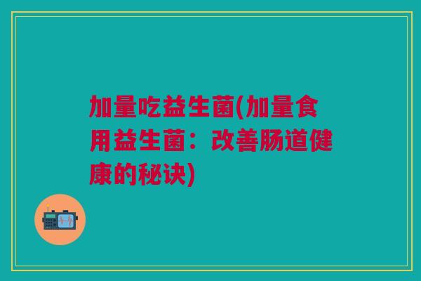 加量吃益生菌(加量食用益生菌:改善肠道健康的秘诀)