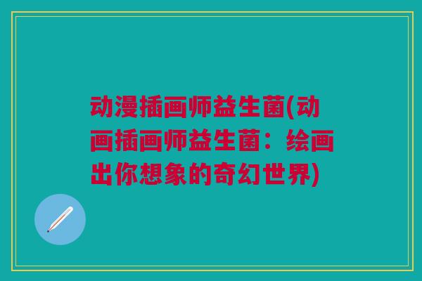 动漫插画师益生菌(动画插画师益生菌:绘画出你想象的奇幻世界) 动漫插画师益生菌(动画插画师益生菌:绘画出你想象的奇幻世界)