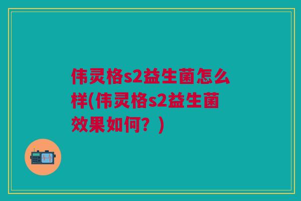 伟灵格s2益生菌怎么样(伟灵格s2益生菌效果如何?) 伟灵格s2益生菌怎么样(伟灵格s2益生菌效果如何?)