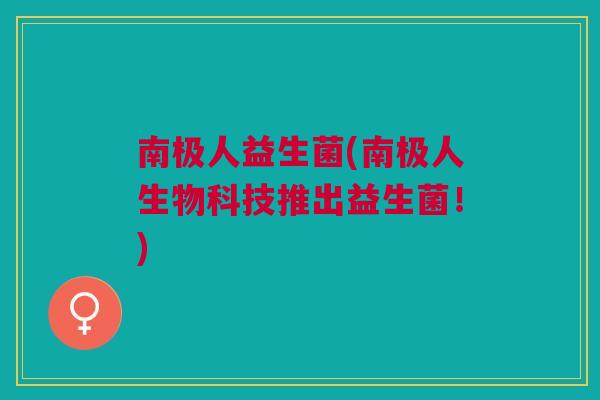南极人益生菌(南极人生物科技推出益生菌!)