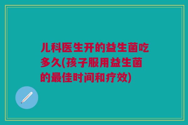 儿科医生开的益生菌吃多久(孩子服用益生菌的最佳时间和疗效)