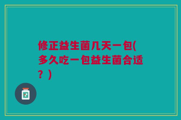 修正益生菌几天一包(多久吃一包益生菌合适?)