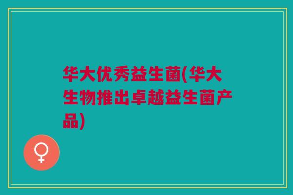 华大优秀益生菌(华大生物推出卓越益生菌产品)