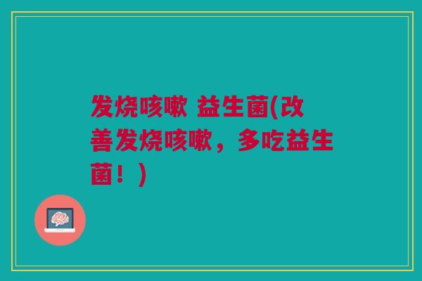 发烧咳嗽 益生菌(改善发烧咳嗽,多吃益生菌!)