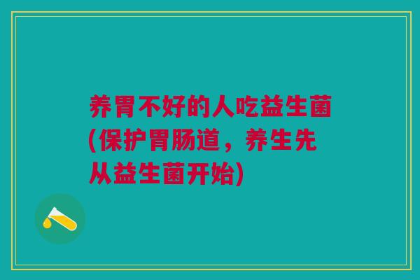 养胃不好的人吃益生菌(保护胃肠道,养生先从益生菌开始)