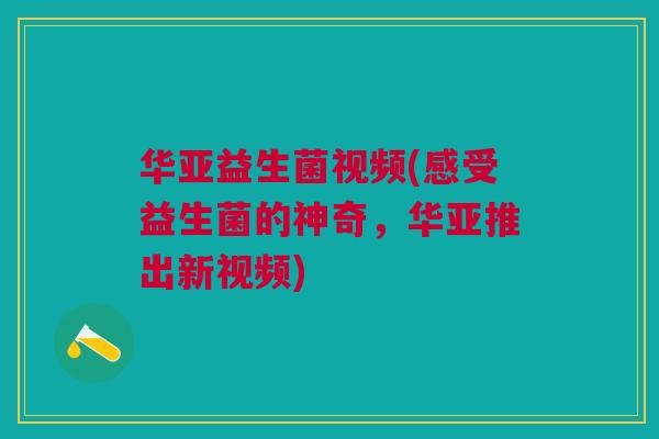 华亚益生菌视频(感受益生菌的神奇,华亚推出新视频)