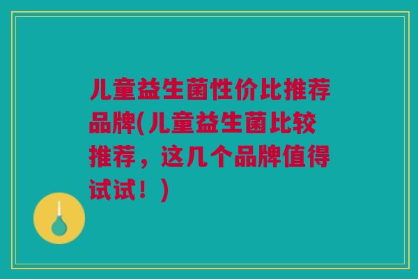 儿童益生菌性价比推荐品牌(儿童益生菌比较推荐，这几个品牌值得试试！)