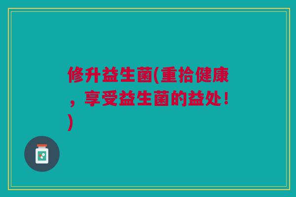 修升益生菌(重拾健康,享受益生菌的益处!)
