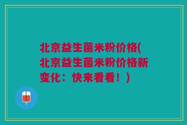 北京益生菌米粉价格(北京益生菌米粉价格新变化:快来看看!)