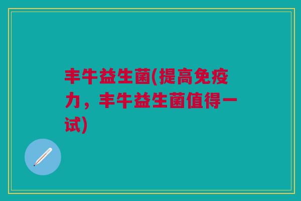 丰牛益生菌(提高免疫力,丰牛益生菌值得一试)