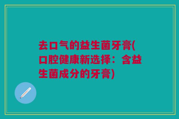 去口气的益生菌牙膏(口腔健康新选择:含益生菌成分的牙膏)