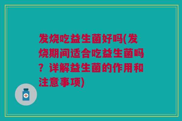 发烧吃益生菌好吗(发烧期间适合吃益生菌吗?详解益生菌的作用和注意事项)