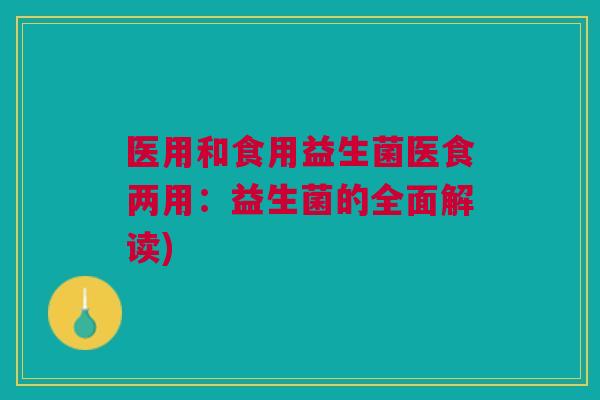 医用和食用益生菌医食两用:益生菌的全面解读) 医用和食用益生菌医食两用:益生菌的全面解读)