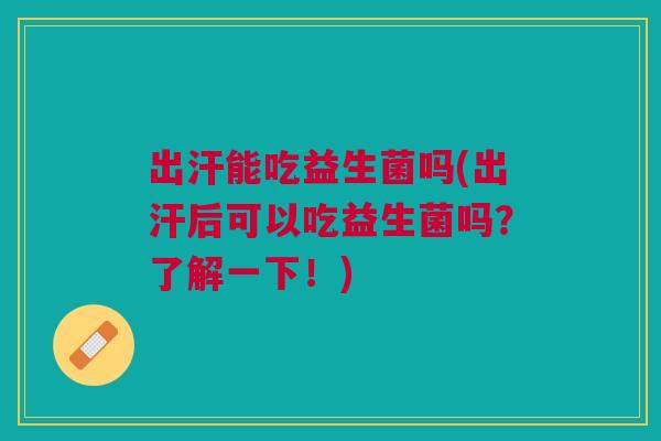 出汗能吃益生菌吗(出汗后可以吃益生菌吗?了解一下!) 出汗能吃益生菌吗(出汗后可以吃益生菌吗?了解一下!)