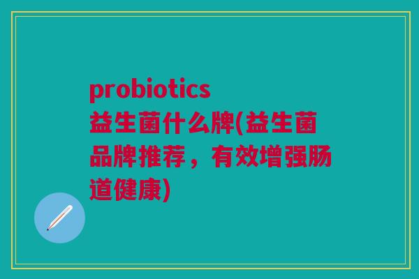 probiotics益生菌什么牌(益生菌品牌推荐,有效增强肠道健康)