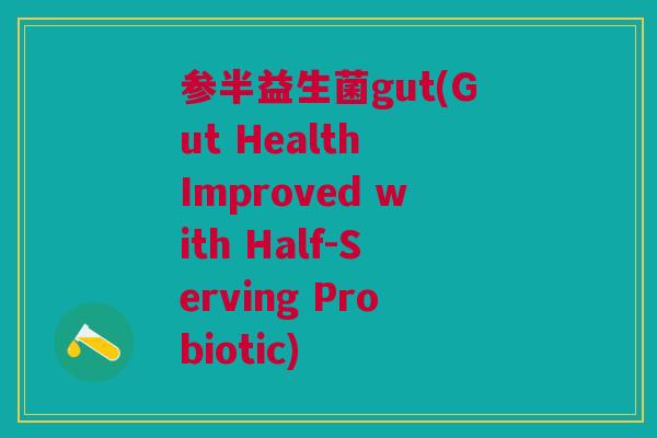 参半益生菌gut(Gut Health Improved with Half-Serving Probiotic)