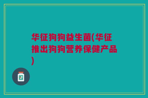 华征狗狗益生菌(华征推出狗狗营养保健产品) 华征狗狗益生菌(华征推出狗狗营养保健产品)