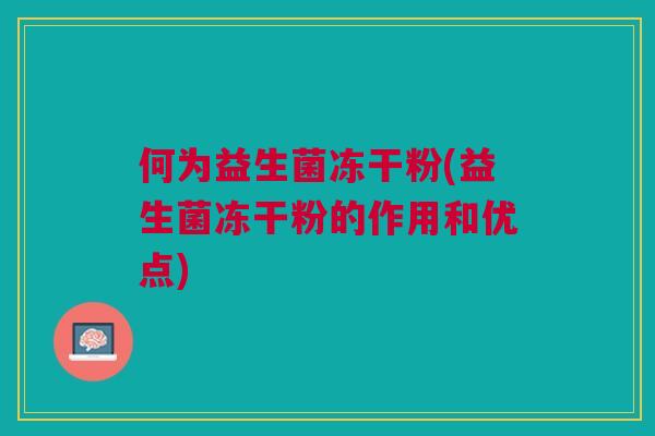 何为益生菌冻干粉(益生菌冻干粉的作用和优点)