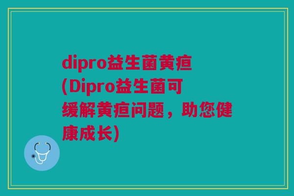 dipro益生菌黄疸(Dipro益生菌可缓解黄疸问题,助您健康成长)