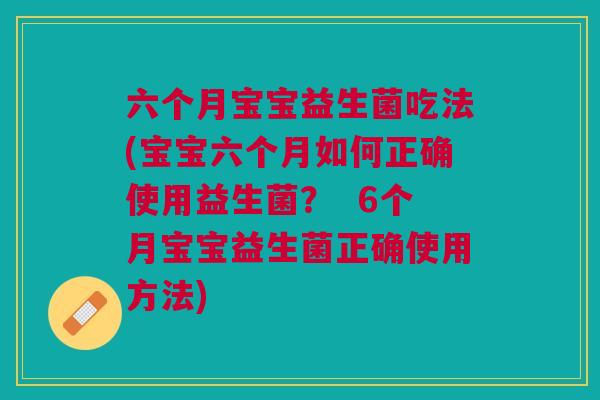 六个月宝宝益生菌吃法(宝宝六个月如何正确使用益生菌? 6个月宝宝益生菌正确使用方法) 六个月宝宝益生菌吃法(宝宝六个月如何正确使用益生菌? 6个月宝宝益生菌正确使用方法)