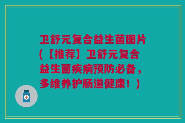 卫舒元复合益生菌图片(【推荐】卫舒元复合益生菌必备,多维养护肠道健康!) 卫舒元复合益生菌图片(【推荐】卫舒元复合益生菌必备,多维养护肠道健康!)